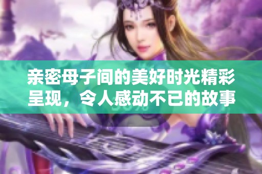 亲密母子间的美好时光精彩呈现，令人感动不已的故事