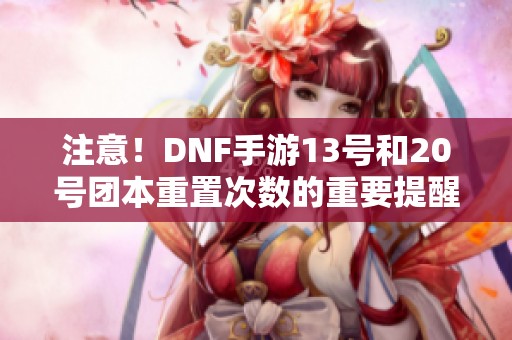 注意！DNF手游13号和20号团本重置次数的重要提醒与打团攻略