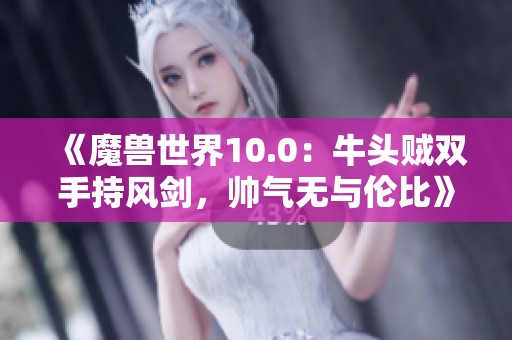 《魔兽世界10.0：牛头贼双手持风剑，帅气无与伦比》