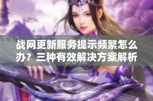 战网更新服务提示频繁怎么办？三种有效解决方案解析