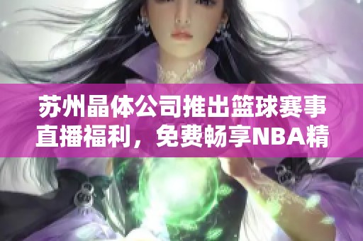 苏州晶体公司推出篮球赛事直播福利，免费畅享NBA精彩比赛