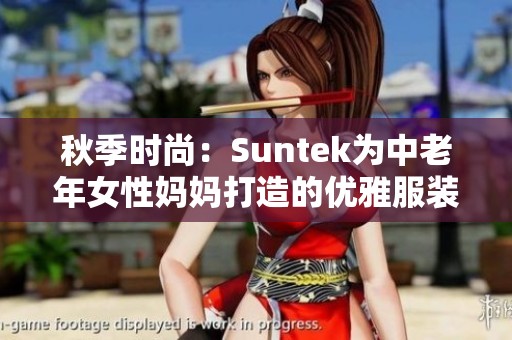 秋季时尚：Suntek为中老年女性妈妈打造的优雅服装系列