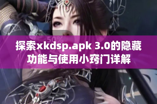 探索xkdsp.apk 3.0的隐藏功能与使用小窍门详解