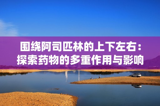 围绕阿司匹林的上下左右：探索药物的多重作用与影响