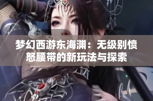 梦幻西游东海渊：无级别愤怒腰带的新玩法与探索