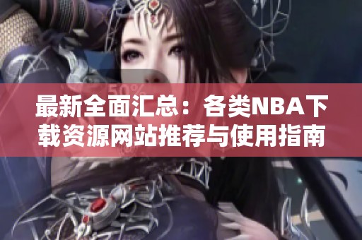 最新全面汇总：各类NBA下载资源网站推荐与使用指南