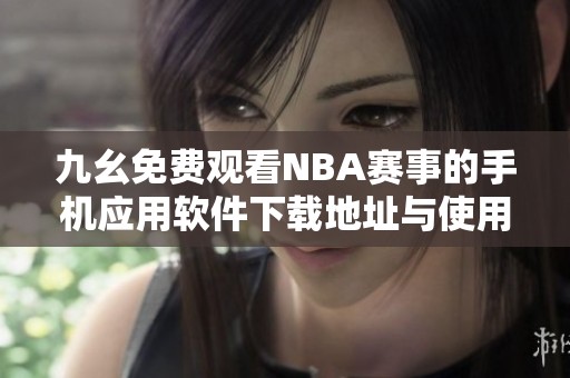 九幺免费观看NBA赛事的手机应用软件下载地址与使用指南