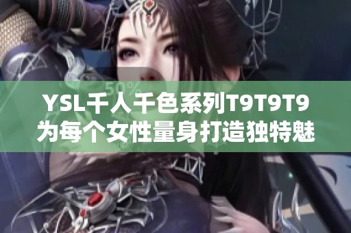 YSL千人千色系列T9T9T9为每个女性量身打造独特魅力