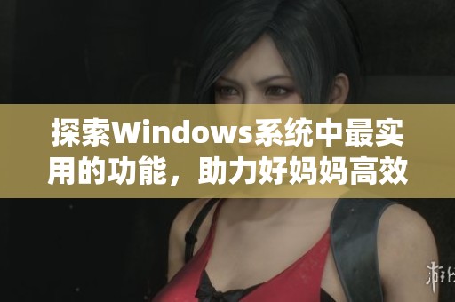 探索Windows系统中最实用的功能，助力好妈妈高效管理家庭事务