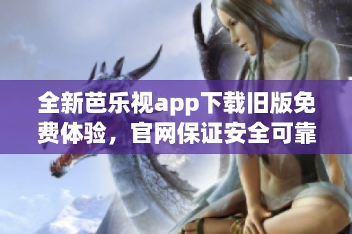 全新芭乐视app下载旧版免费体验，官网保证安全可靠