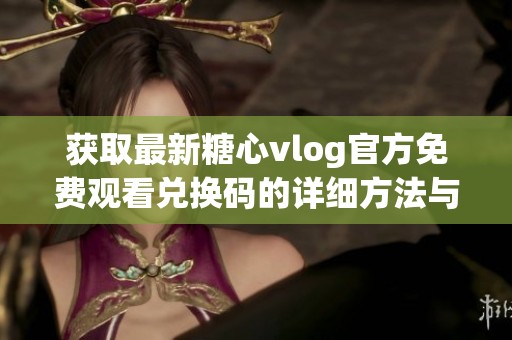 获取最新糖心vlog官方免费观看兑换码的详细方法与分享