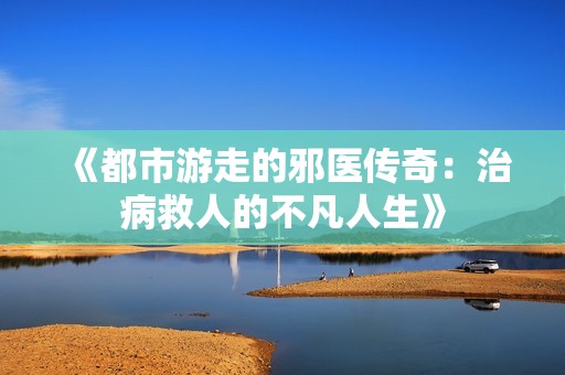 《都市游走的邪医传奇：治病救人的不凡人生》