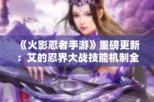 《火影忍者手游》重磅更新：艾的忍界大战技能机制全面解析