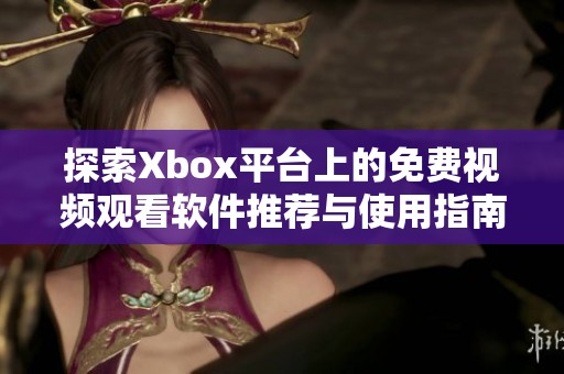 探索Xbox平台上的免费视频观看软件推荐与使用指南