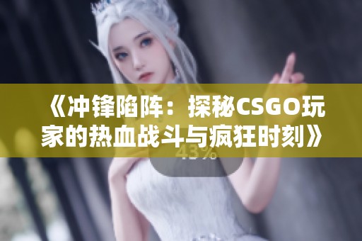 《冲锋陷阵：探秘CSGO玩家的热血战斗与疯狂时刻》