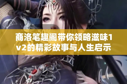 商洛笔趣阁带你领略滋味1v2的精彩故事与人生启示