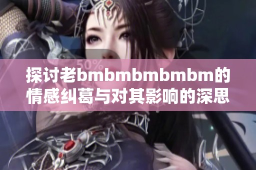 探讨老bmbmbmbmbm的情感纠葛与对其影响的深思