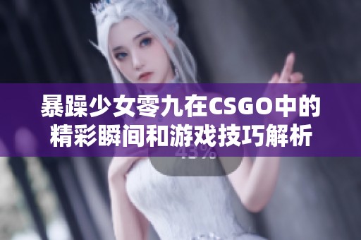 暴躁少女零九在CSGO中的精彩瞬间和游戏技巧解析