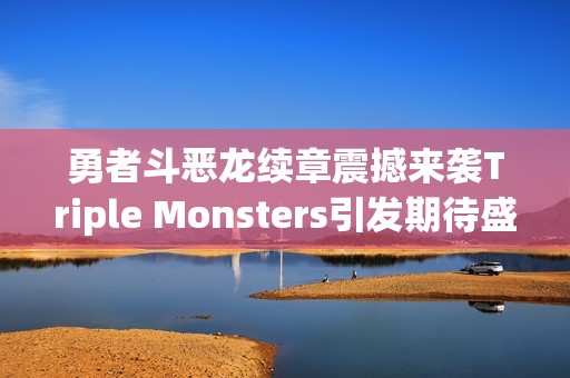 勇者斗恶龙续章震撼来袭Triple Monsters引发期待盛潮