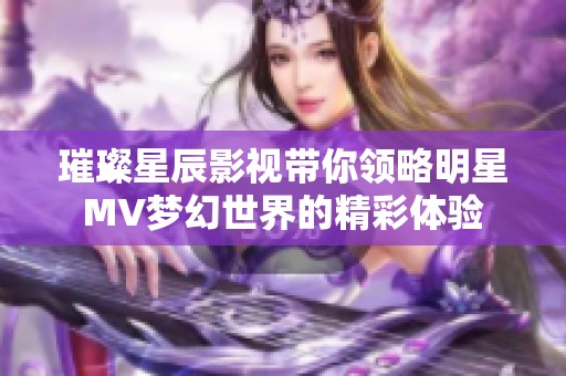 璀璨星辰影视带你领略明星MV梦幻世界的精彩体验