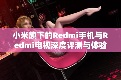 小米旗下的Redmi手机与Redmi电视深度评测与体验分享