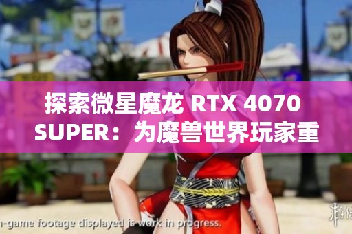 探索微星魔龙 RTX 4070 SUPER：为魔兽世界玩家重塑20年荣耀之路