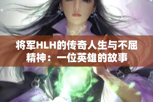 将军HLH的传奇人生与不屈精神：一位英雄的故事