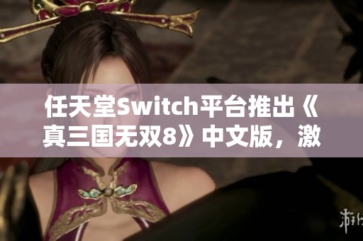 任天堂Switch平台推出《真三国无双8》中文版，激情战斗再续传奇