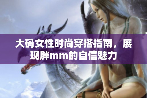 大码女性时尚穿搭指南，展现胖mm的自信魅力