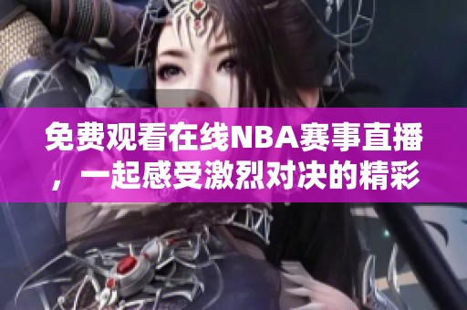 免费观看在线NBA赛事直播，一起感受激烈对决的精彩时刻