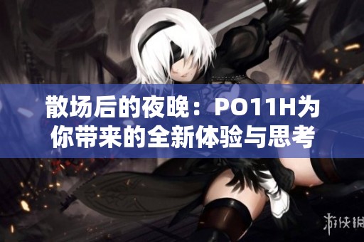 散场后的夜晚：PO11H为你带来的全新体验与思考