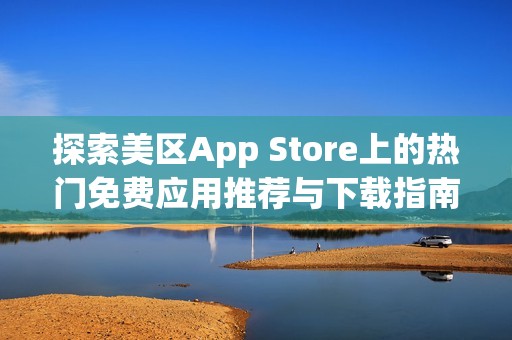 探索美区App Store上的热门免费应用推荐与下载指南