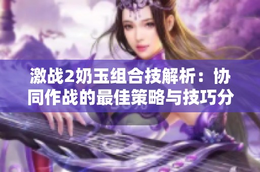 激战2奶玉组合技解析：协同作战的最佳策略与技巧分享