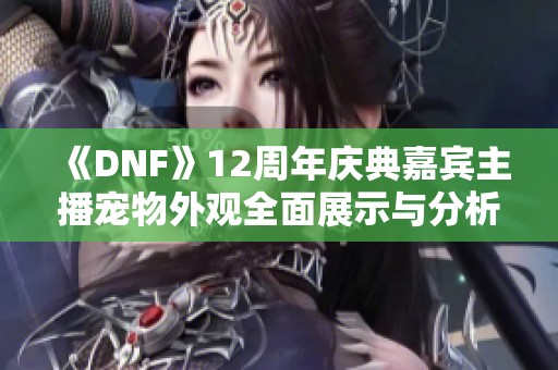 《DNF》12周年庆典嘉宾主播宠物外观全面展示与分析