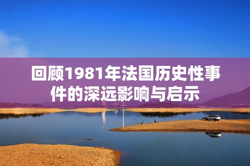 回顾1981年法国历史性事件的深远影响与启示