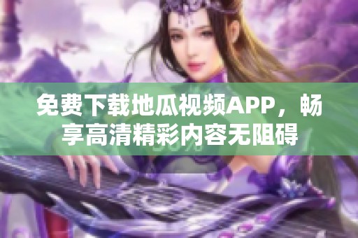 免费下载地瓜视频APP，畅享高清精彩内容无阻碍