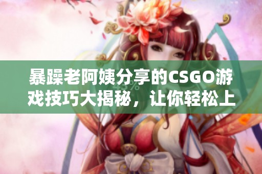 暴躁老阿姨分享的CSGO游戏技巧大揭秘，让你轻松上分