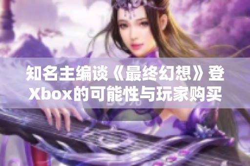 知名主编谈《最终幻想》登Xbox的可能性与玩家购买意愿