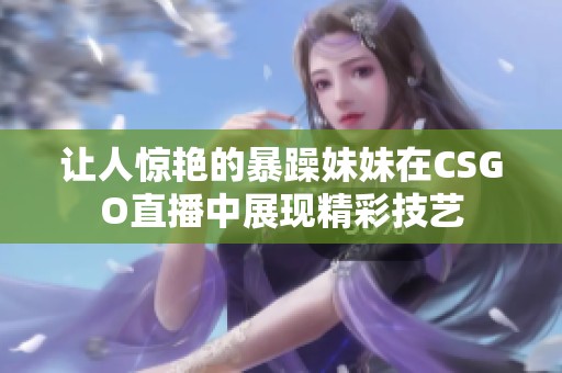 让人惊艳的暴躁妹妹在CSGO直播中展现精彩技艺