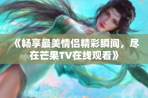 《畅享最美情侣精彩瞬间，尽在芒果TV在线观看》