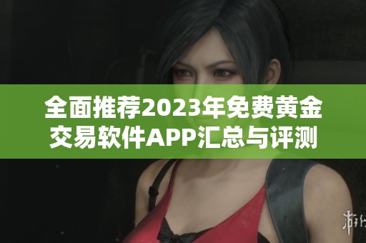 全面推荐2023年免费黄金交易软件APP汇总与评测