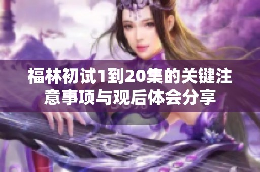 福林初试1到20集的关键注意事项与观后体会分享