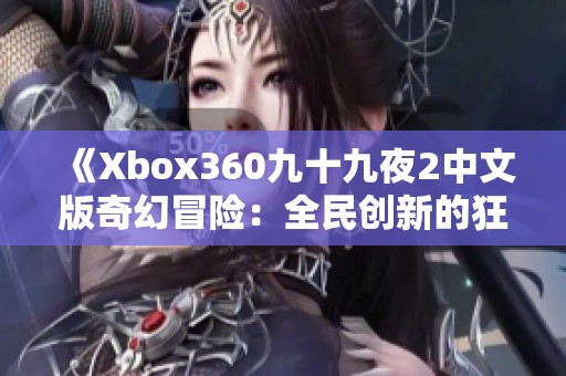 《Xbox360九十九夜2中文版奇幻冒险：全民创新的狂想之旅》