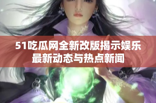 51吃瓜网全新改版揭示娱乐最新动态与热点新闻