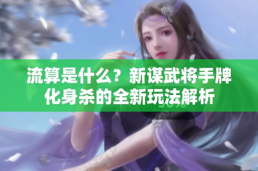 流算是什么？新谋武将手牌化身杀的全新玩法解析