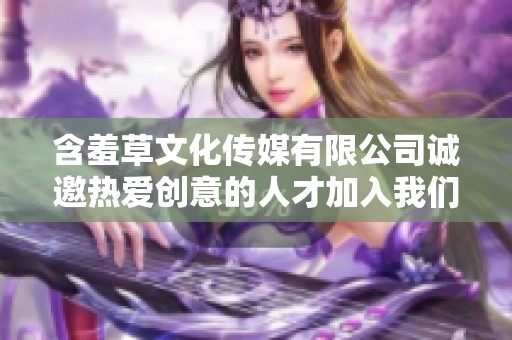 含羞草文化传媒有限公司诚邀热爱创意的人才加入我们团队