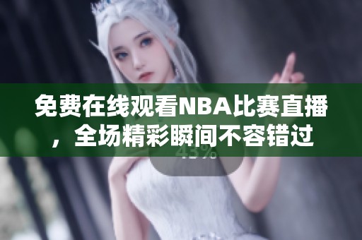 免费在线观看NBA比赛直播，全场精彩瞬间不容错过