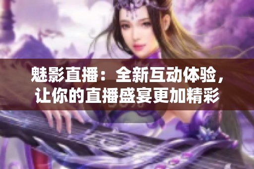 魅影直播：全新互动体验，让你的直播盛宴更加精彩