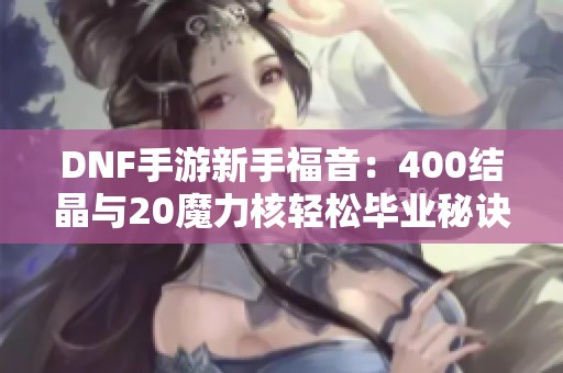 DNF手游新手福音：400结晶与20魔力核轻松毕业秘诀！