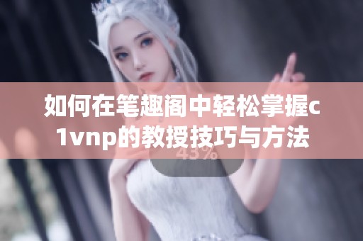 如何在笔趣阁中轻松掌握c1vnp的教授技巧与方法